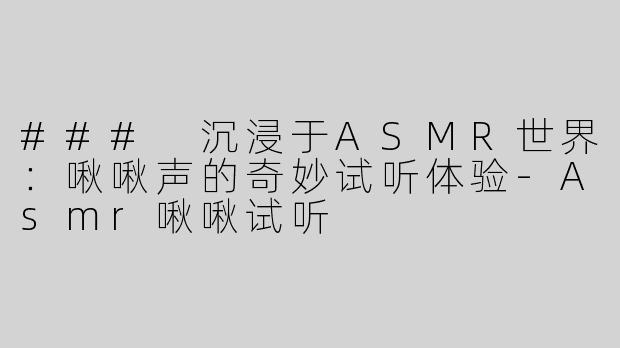### 沉浸于ASMR世界：啾啾声的奇妙试听体验-Asmr啾啾试听