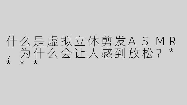 什么是虚拟立体剪发ASMR，为什么会让人感到放松？****