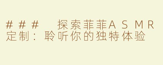 ### 探索菲菲ASMR定制：聆听你的独特体验