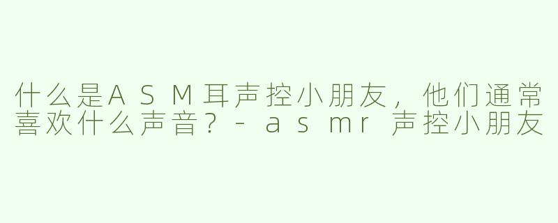 什么是ASM耳声控小朋友，他们通常喜欢什么声音？