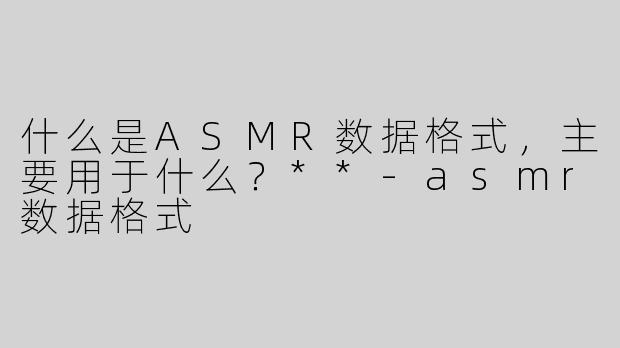 什么是ASMR数据格式，主要用于什么？**