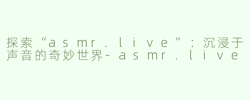 探索“asmr.live”：沉浸于声音的奇妙世界-asmr.live