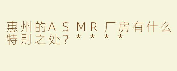 惠州的ASMR厂房有什么特别之处？****