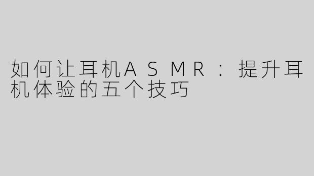 如何让耳机ASMR：提升耳机体验的五个技巧