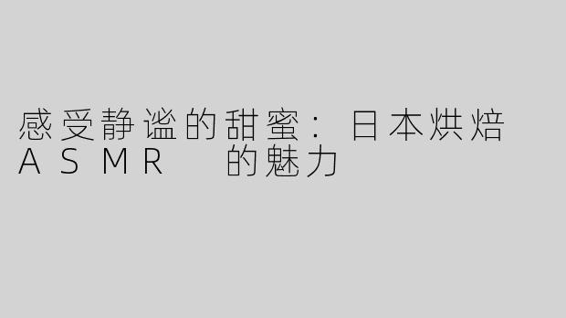 感受静谧的甜蜜：日本烘焙 ASMR 的魅力