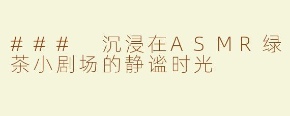 ### 沉浸在ASMR绿茶小剧场的静谧时光