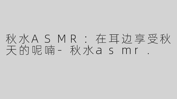 秋水ASMR：在耳边享受秋天的呢喃-秋水asmr.