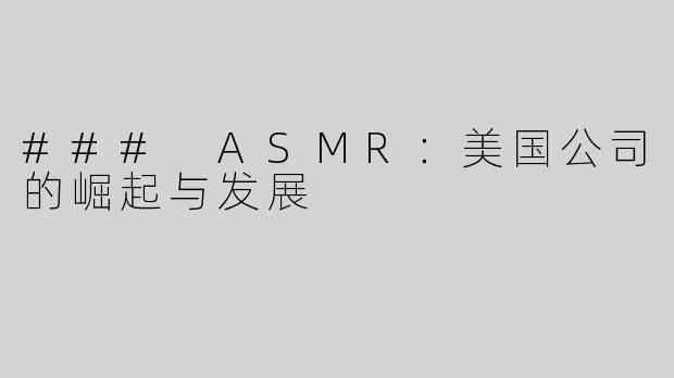 ### ASMR：美国公司的崛起与发展