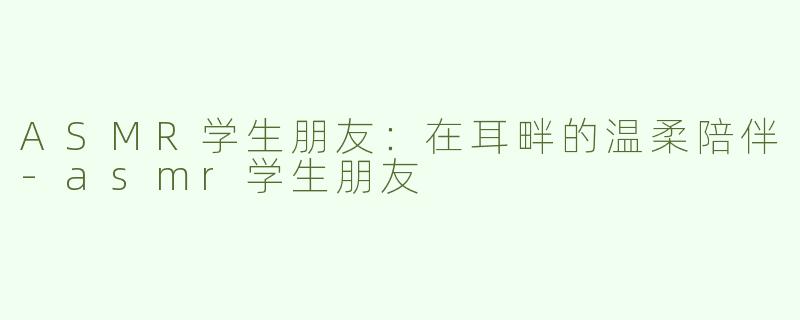 ASMR学生朋友：在耳畔的温柔陪伴