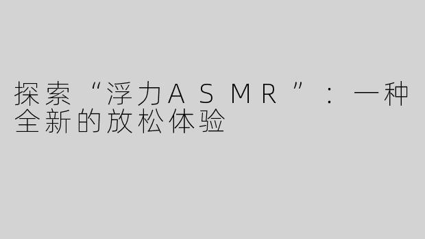 探索“浮力ASMR”：一种全新的放松体验