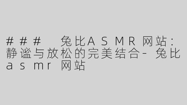 ### 兔比ASMR网站：静谧与放松的完美结合-兔比asmr网站