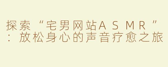 探索“宅男网站ASMR”：放松身心的声音疗愈之旅