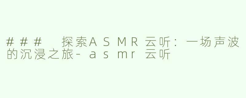 ### 探索ASMR云听：一场声波的沉浸之旅