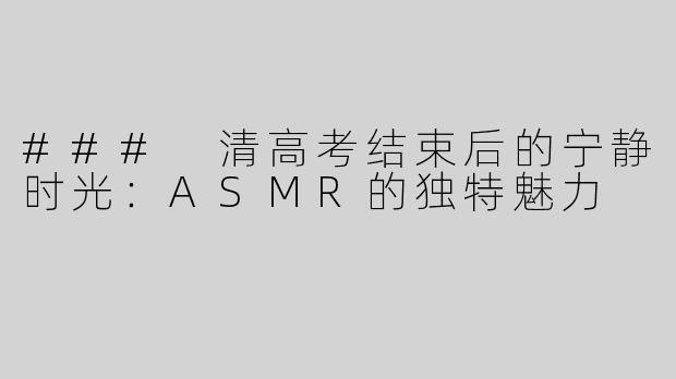 ### 清高考结束后的宁静时光：ASMR的独特魅力