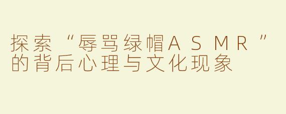 探索“辱骂绿帽ASMR”的背后心理与文化现象