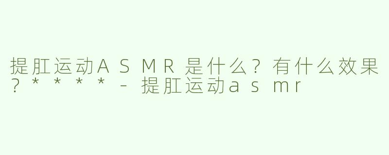 提肛运动ASMR是什么？有什么效果？****