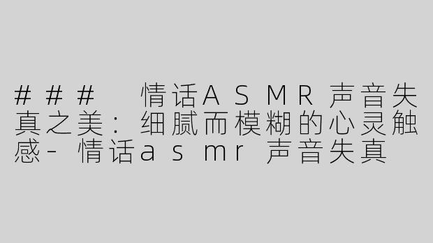 ### 情话ASMR声音失真之美：细腻而模糊的心灵触感-情话asmr声音失真