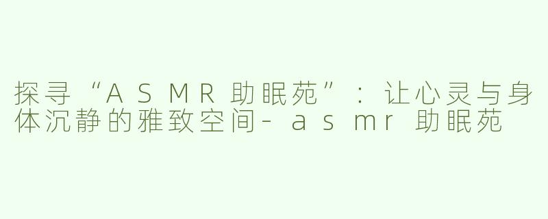 探寻“ASMR助眠苑”：让心灵与身体沉静的雅致空间-asmr助眠苑