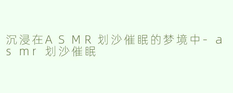 沉浸在ASMR划沙催眠的梦境中-asmr划沙催眠