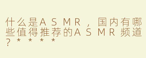 什么是ASMR，国内有哪些值得推荐的ASMR频道？****