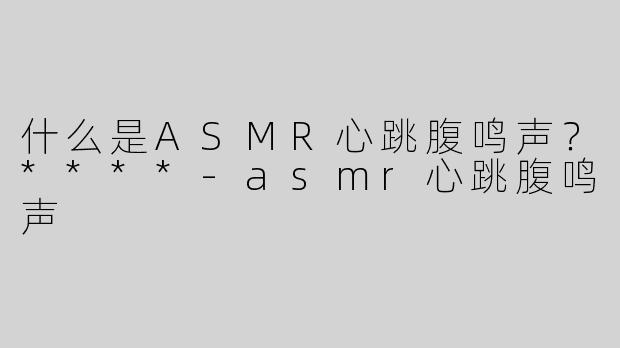 什么是ASMR心跳腹鸣声？****