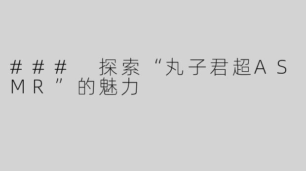 ### 探索“丸子君超ASMR”的魅力