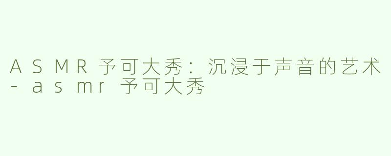 ASMR予可大秀：沉浸于声音的艺术-asmr予可大秀