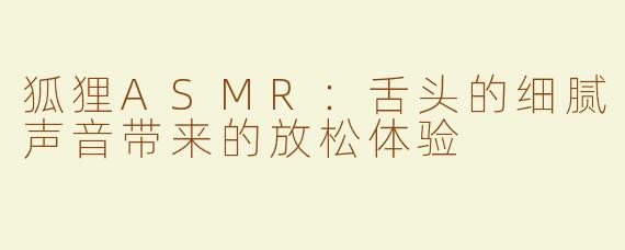 狐狸ASMR：舌头的细腻声音带来的放松体验