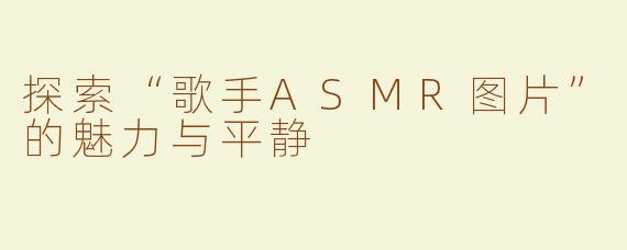 探索“歌手ASMR图片”的魅力与平静