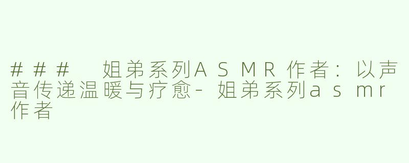### 姐弟系列ASMR作者：以声音传递温暖与疗愈-姐弟系列asmr作者