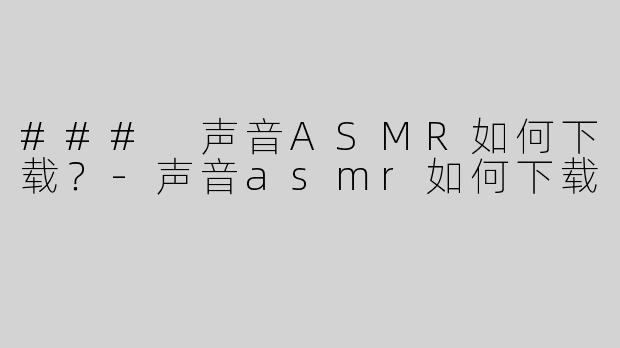 ### 声音ASMR如何下载？
