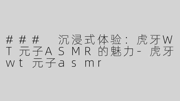 ### 沉浸式体验：虎牙WT元子ASMR的魅力-虎牙wt元子asmr