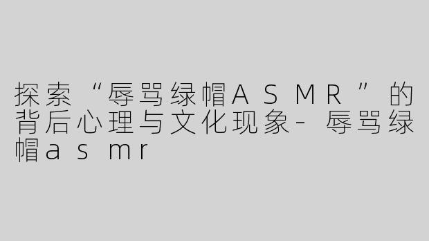 探索“辱骂绿帽ASMR”的背后心理与文化现象