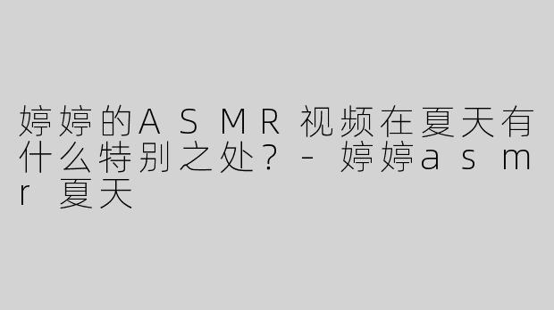 婷婷的ASMR视频在夏天有什么特别之处？