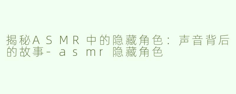 揭秘ASMR中的隐藏角色：声音背后的故事-asmr隐藏角色