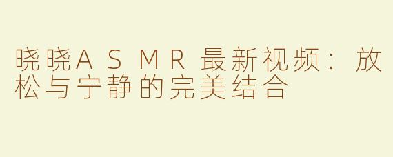 晓晓ASMR最新视频：放松与宁静的完美结合