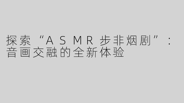 探索“ASMR步非烟剧”：音画交融的全新体验