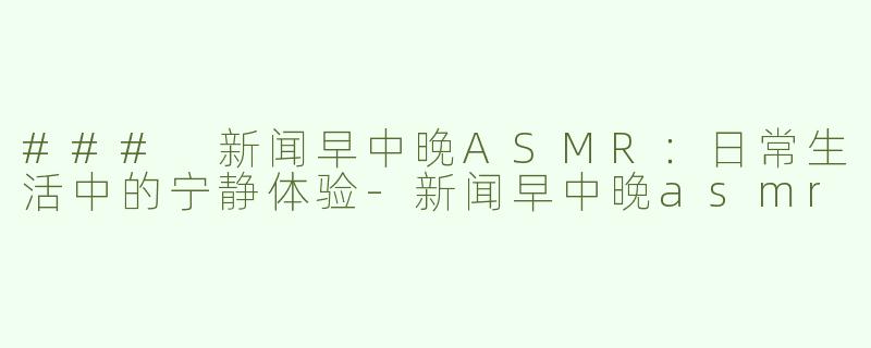 ### 新闻早中晚ASMR：日常生活中的宁静体验-新闻早中晚asmr