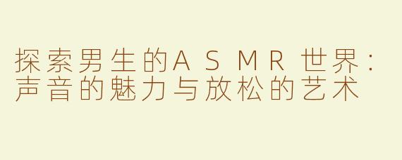 探索男生的ASMR世界：声音的魅力与放松的艺术