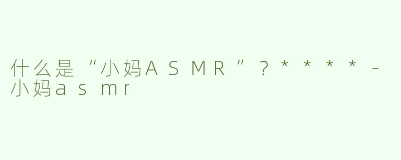 什么是“小妈ASMR”？****-小妈asmr