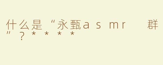 什么是“永甄asmr 群”？****