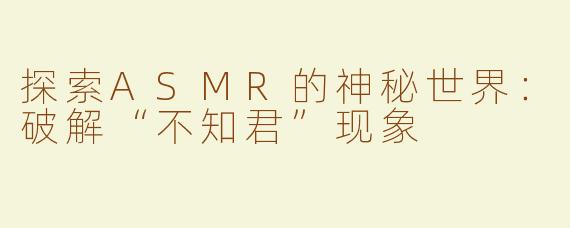 探索ASMR的神秘世界：破解“不知君”现象