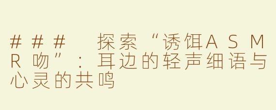 ### 探索“诱饵ASMR吻”：耳边的轻声细语与心灵的共鸣