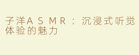 子洋ASMR：沉浸式听觉体验的魅力