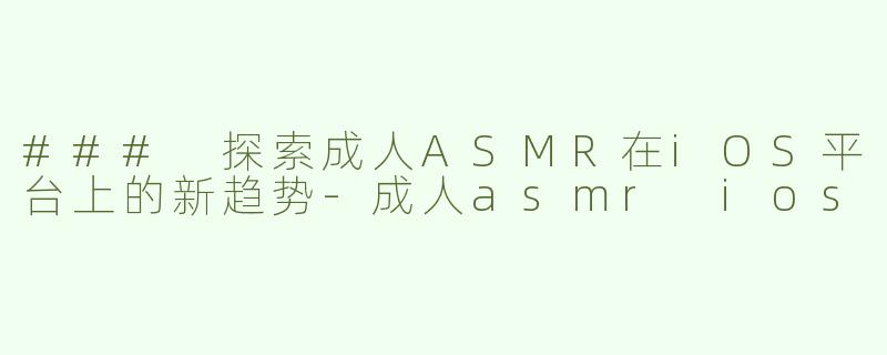 ### 探索成人ASMR在iOS平台上的新趋势-成人asmr ios