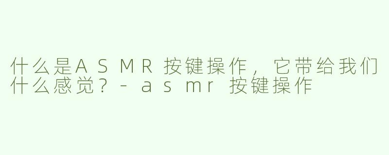 什么是ASMR按键操作，它带给我们什么感觉？-asmr按键操作