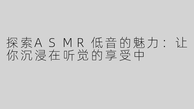 探索ASMR低音的魅力：让你沉浸在听觉的享受中