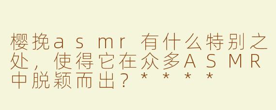 樱挽asmr有什么特别之处，使得它在众多ASMR中脱颖而出？****
