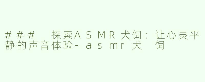 ### 探索ASMR犬饲：让心灵平静的声音体验-asmr犬 饲