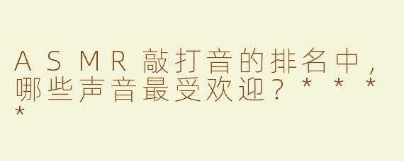 ASMR敲打音的排名中，哪些声音最受欢迎？****